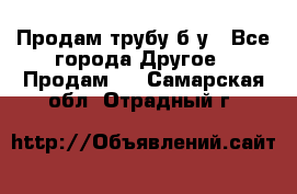 Продам трубу б/у - Все города Другое » Продам   . Самарская обл.,Отрадный г.